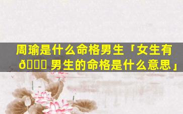 周瑜是什么命格男生「女生有 🐞 男生的命格是什么意思」